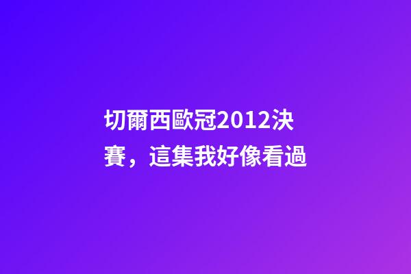 切爾西歐冠2012決賽，這集我好像看過-第1張-觀點-玄機派