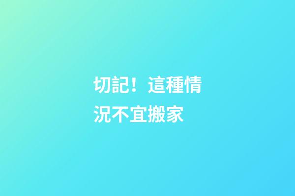 切記！這種情況不宜搬家