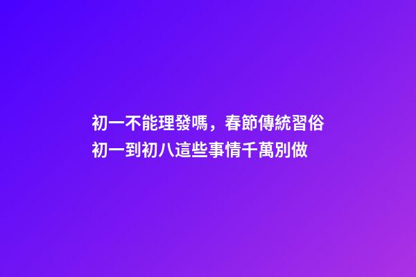 初一不能理發嗎，春節傳統習俗初一到初八這些事情千萬別做-第1張-觀點-玄機派