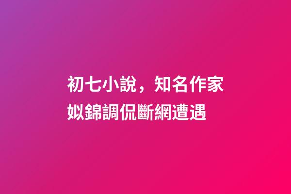 初七小說，知名作家姒錦調侃斷網遭遇-第1張-觀點-玄機派