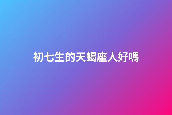 初七生的天蝎座人好嗎-第1張-星座運勢-玄機派