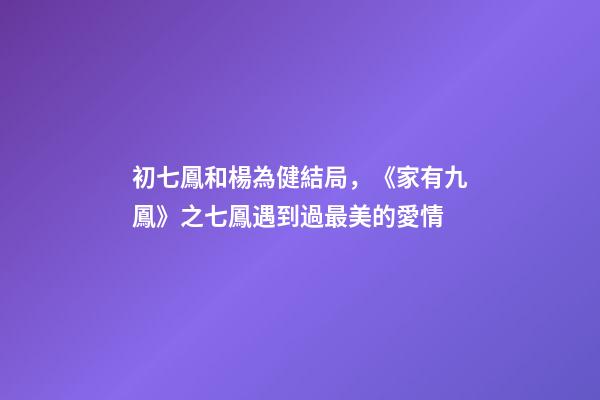 初七鳳和楊為健結局，《家有九鳳》之七鳳遇到過最美的愛情-第1張-觀點-玄機派