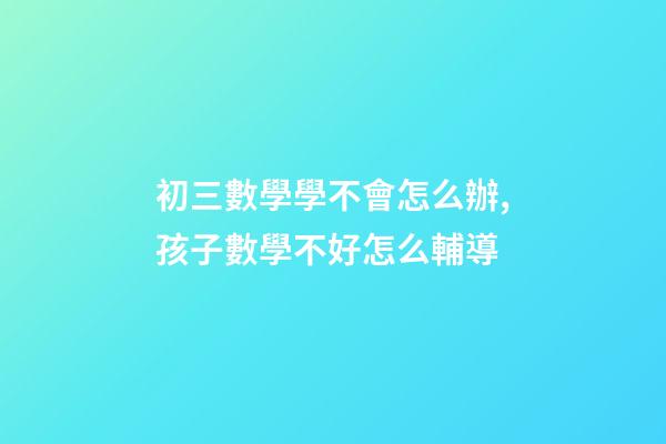 初三數學學不會怎么辦,孩子數學不好怎么輔導-第1張-觀點-玄機派