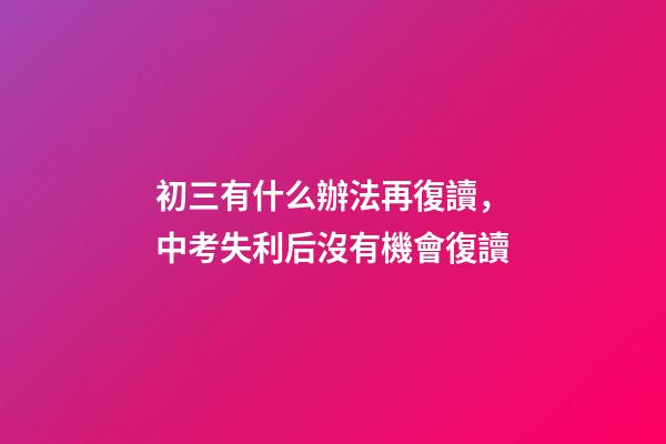 初三有什么辦法再復讀，中考失利后沒有機會復讀