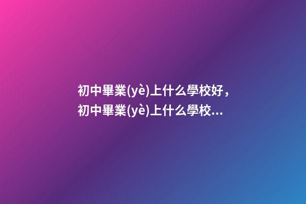 初中畢業(yè)上什么學校好，初中畢業(yè)上什么學校好-第1張-觀點-玄機派