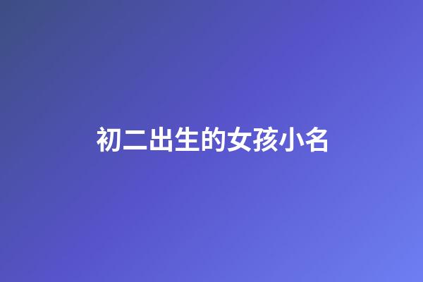 初二出生的女孩小名(二月初二出生的女孩小名)-第1張-女孩起名-玄機(jī)派