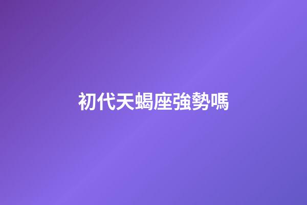 初代天蝎座強勢嗎-第1張-星座運勢-玄機派