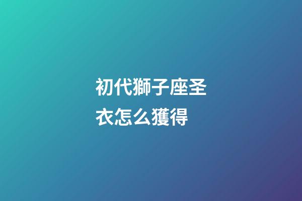 初代獅子座圣衣怎么獲得-第1張-星座運勢-玄機派