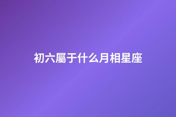 初六屬于什么月相星座