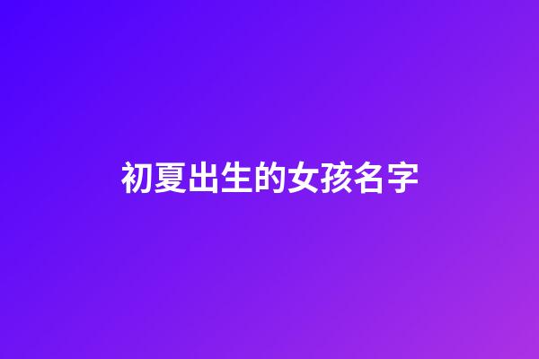 初夏出生的女孩名字(初夏出生的女孩名字叫什么)