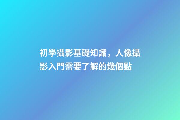 初學攝影基礎知識，人像攝影入門需要了解的幾個點-第1張-觀點-玄機派