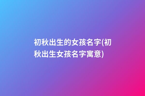 初秋出生的女孩名字(初秋出生女孩名字寓意)