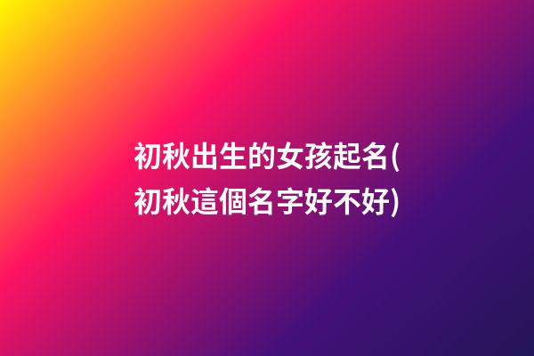 初秋出生的女孩起名(初秋這個名字好不好)