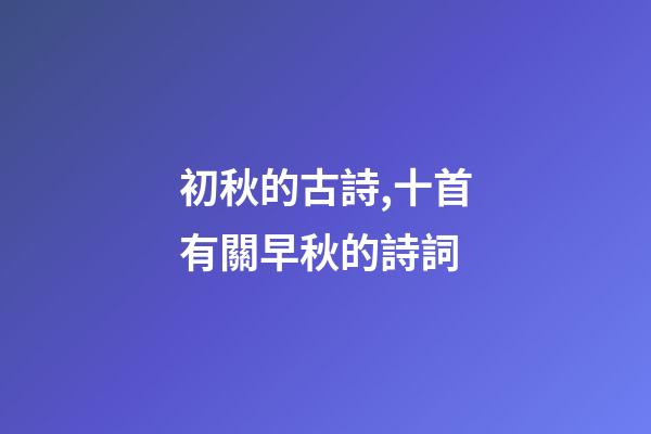 初秋的古詩,十首有關早秋的詩詞-第1張-觀點-玄機派
