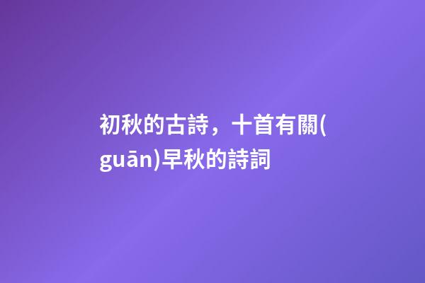 初秋的古詩，十首有關(guān)早秋的詩詞