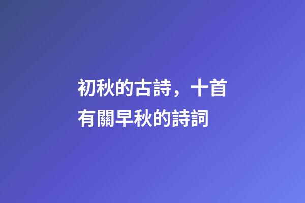 初秋的古詩，十首有關早秋的詩詞-第1張-觀點-玄機派