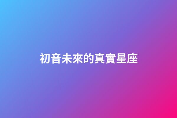初音未來的真實星座-第1張-星座運勢-玄機派