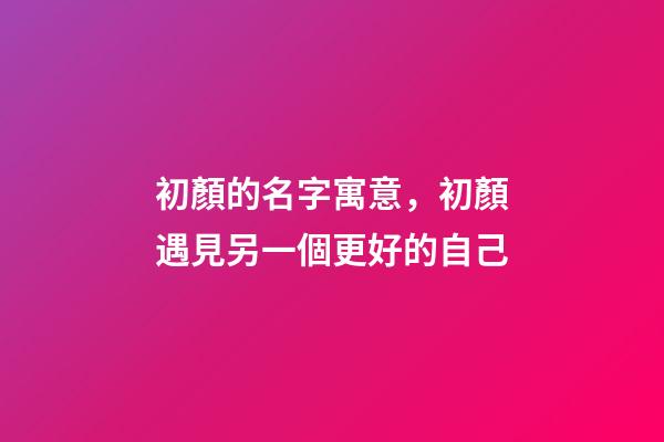 初顏的名字寓意，初顏遇見另一個更好的自己-第1張-觀點-玄機派