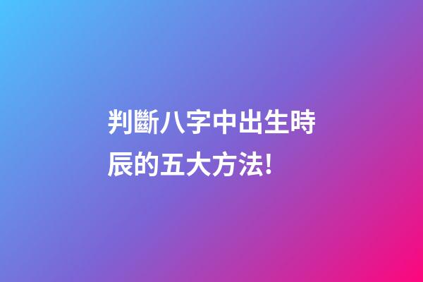 判斷八字中出生時辰的五大方法!