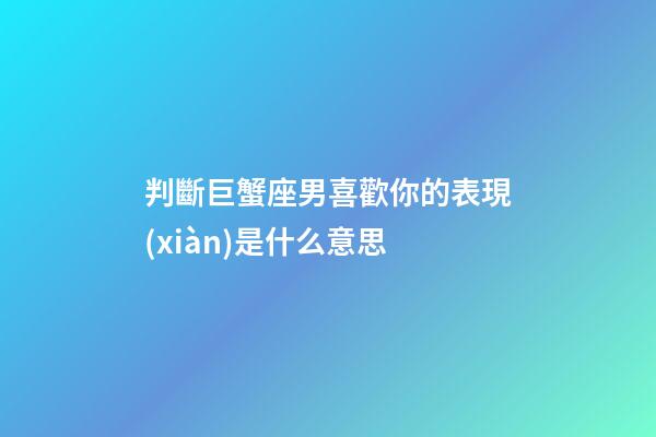 判斷巨蟹座男喜歡你的表現(xiàn)是什么意思-第1張-星座運(yùn)勢(shì)-玄機(jī)派