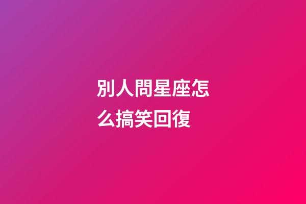 別人問星座怎么搞笑回復-第1張-星座運勢-玄機派