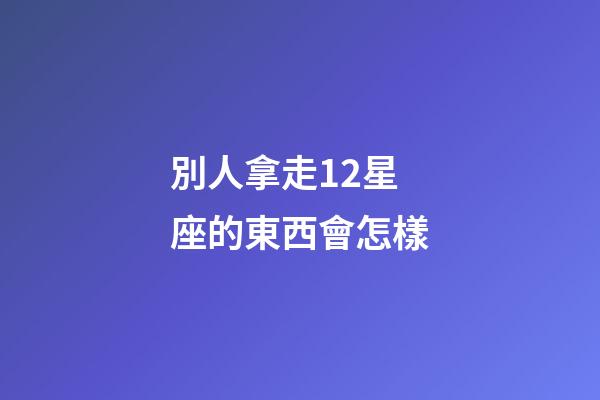 別人拿走12星座的東西會怎樣-第1張-星座運勢-玄機派