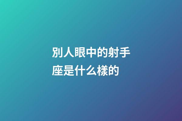 別人眼中的射手座是什么樣的-第1張-星座運勢-玄機派
