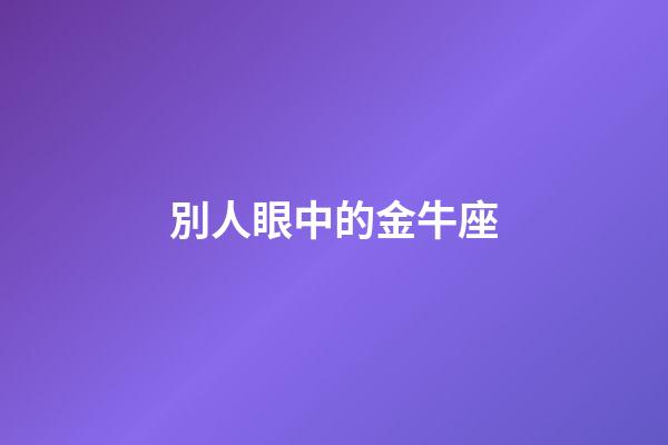 別人眼中的金牛座-第1張-星座運勢-玄機派