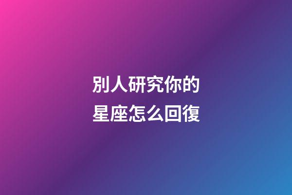 別人研究你的星座怎么回復-第1張-星座運勢-玄機派