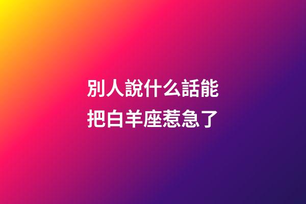 別人說什么話能把白羊座惹急了-第1張-星座運勢-玄機派