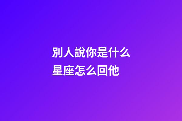 別人說你是什么星座怎么回他-第1張-星座運勢-玄機(jī)派