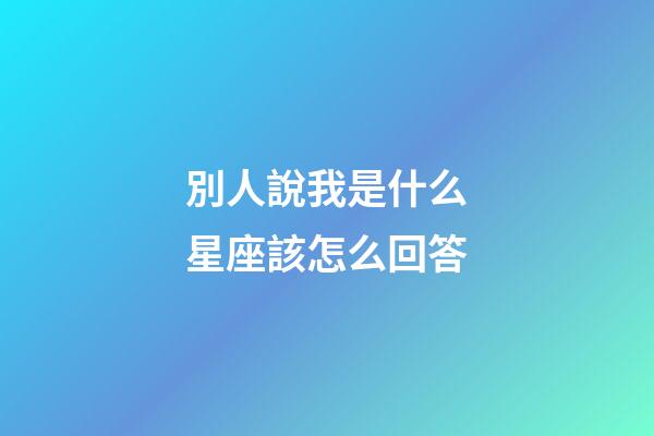 別人說我是什么星座該怎么回答-第1張-星座運勢-玄機派