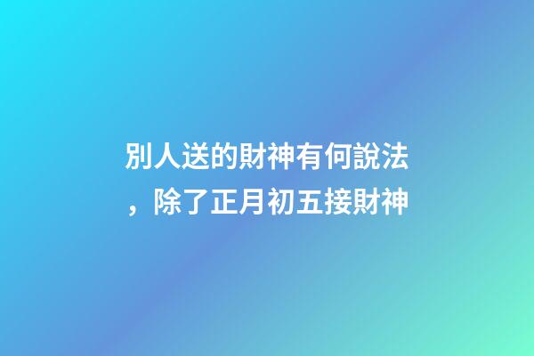 別人送的財神有何說法，除了正月初五接財神-第1張-觀點-玄機派