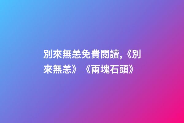 別來無恙免費閱讀,《別來無恙》《兩塊石頭》-第1張-觀點-玄機派