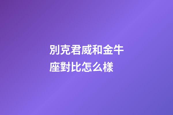 別克君威和金牛座對比怎么樣