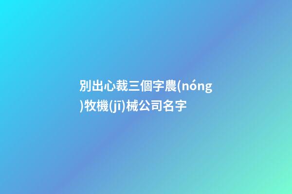別出心裁三個字農(nóng)牧機(jī)械公司名字-第1張-公司起名-玄機(jī)派