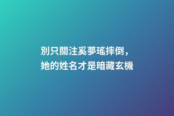 別只關注奚夢瑤摔倒，她的姓名才是暗藏玄機
