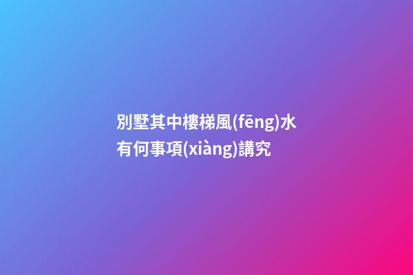 別墅其中樓梯風(fēng)水有何事項(xiàng)講究