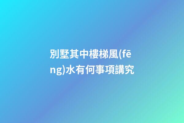 別墅其中樓梯風(fēng)水有何事項講究
