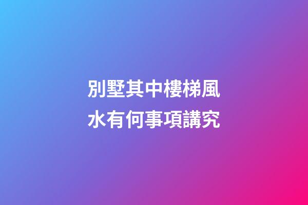 別墅其中樓梯風水有何事項講究
