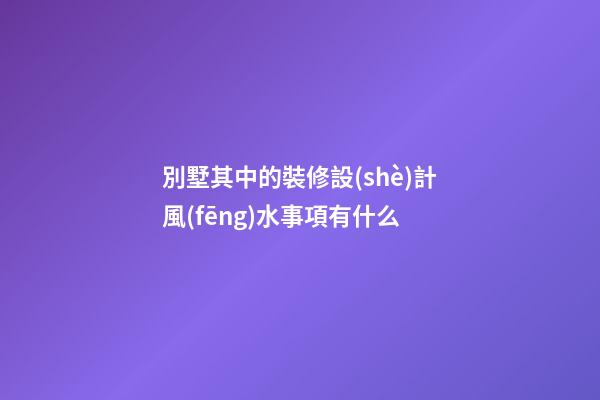 別墅其中的裝修設(shè)計風(fēng)水事項有什么