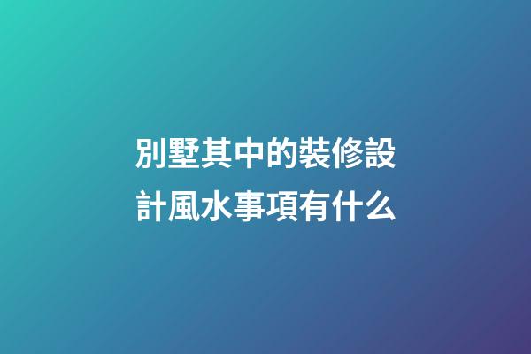 別墅其中的裝修設計風水事項有什么