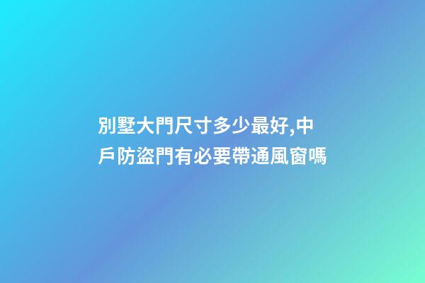別墅大門尺寸多少最好,中戶防盜門有必要帶通風窗嗎-第1張-觀點-玄機派