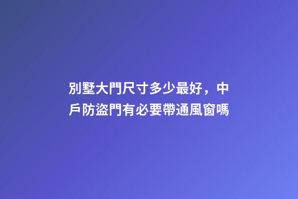 別墅大門尺寸多少最好，中戶防盜門有必要帶通風窗嗎-第1張-觀點-玄機派
