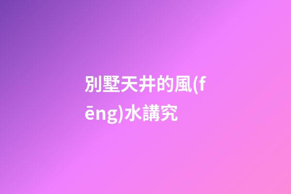 別墅天井的風(fēng)水講究