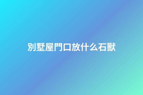 別墅屋門口放什么石獸