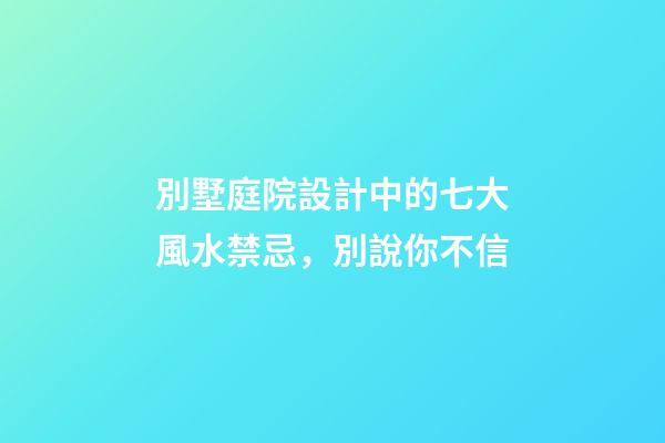 別墅庭院設計中的七大風水禁忌，別說你不信