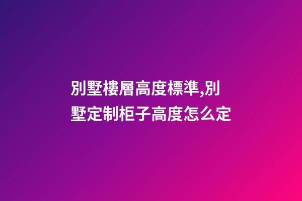 別墅樓層高度標準,別墅定制柜子高度怎么定(別墅全屋定制多少錢)-第1張-觀點-玄機派