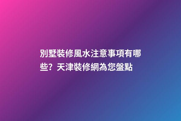 別墅裝修風水注意事項有哪些？天津裝修網為您盤點