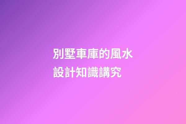 別墅車庫的風水設計知識講究